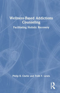 Wellness-Based Addictions Counseling : Facilitating Holistic Recovery - Philip B. Clarke