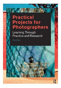 Practical Projects for Photographers : Learning Through Practice and Research - Tim Daly