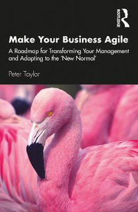 Make Your Business Agile : A Roadmap for Transforming Your Management and Adapting to the 'New Normal' - Peter Taylor