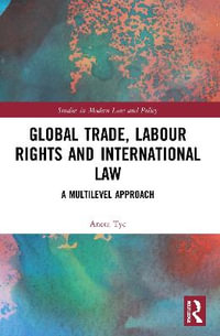 Global Trade, Labour Rights and International Law : A Multilevel Approach - Aneta Tyc