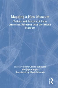 Mapping a New Museum : Politics and Practice of Latin American Research with the British Museum - Laura Osorio Sunnucks