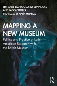 Mapping a New Museum : Politics and Practice of Latin American Research with the British Museum - Laura Osorio Sunnucks