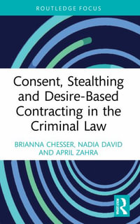 Consent, Stealthing and Desire-Based Contracting in the Criminal Law : Routledge Frontiers of Criminal Justice - Brianna Chesser