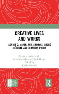 Creative Lives and Works : Adrian C. Mayer, M.N. Srinivas, Andre Beteille and Johnathan Parry - Alan Macfarlane