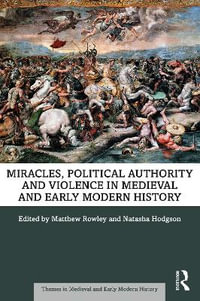 Miracles, Political Authority and Violence in Medieval and Early Modern History : Themes in Medieval and Early Modern History - Matthew Rowley