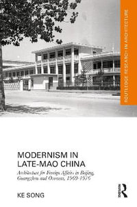 Modernism in Late-Mao China : Architecture for Foreign Affairs in Beijing, Guangzhou and Overseas, 1969-1976 - Ke Song