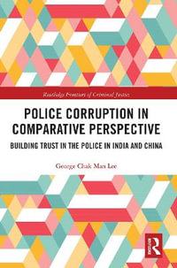 Police Corruption in Comparative Perspective : Building Trust in the Police in India and China - George Chak Man Lee