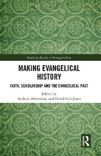 Making Evangelical History : Faith, Scholarship and the Evangelical Past - Andrew Atherstone