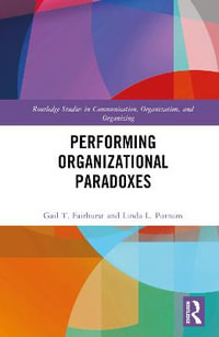 Performing Organizational Paradoxes : Routledge Studies in Communication, Organization, and Organizing - Gail T. Fairhurst