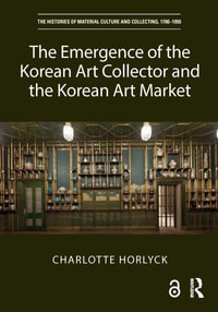 The Emergence of the Korean Art Collector and the Korean Art Market : Histories of Material Culture and Collecting, 1700-1950 - Charlotte Horlyck