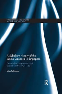 A Subaltern History of the Indian Diaspora in Singapore : The Gradual Disappearance of Untouchability 1872-1965 - John  Solomon