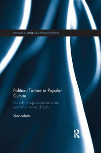 Political Torture in Popular Culture : The Role of Representations in the Post-9/11 Torture Debate - Alex Adams