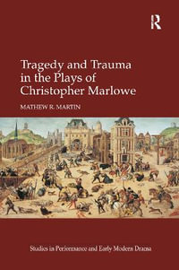 Tragedy and Trauma in the Plays of Christopher Marlowe : Studies in Performance and Early Modern Drama - Mathew R. Martin