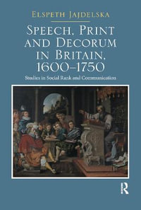 Speech, Print and Decorum in Britain, 1600--1750 : Studies in Social Rank and Communication - Elspeth Jajdelska