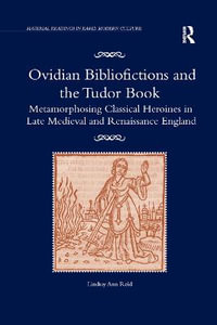 Ovidian Bibliofictions and the Tudor Book : Metamorphosing Classical Heroines in Late Medieval and Renaissance England - Lindsay Ann Reid