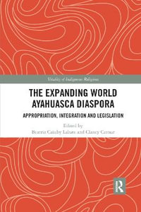 The Expanding World Ayahuasca Diaspora : Appropriation, Integration and Legislation - Beatriz Caiuby Labate