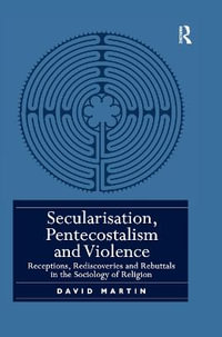 Secularisation, Pentecostalism and Violence : Receptions, Rediscoveries and Rebuttals in the Sociology of Religion - David Martin