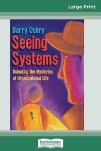 Seeing Systems : Unlocking the Mysteries of Organizational Life (16pt Large Print Edition) - Barry Oshry