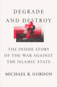 Degrade and Destroy : The Inside Story of the War Against the Islamic State, from Barack Obama to Donald Trump - Michael R Gordon