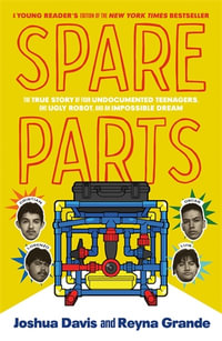 Spare Parts (Young Readers' Edition) : The True Story of Four Undocumented Teenagers, One Ugly Robot, and an Impossible Dream - Joshua Davis