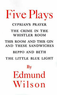 Five Plays : Cyprian's Prayer, the Crime in the Whistler Room, This Room and This Gin and These Sandwiches, Beppo and Beth, the Lit - Edmund Wilson