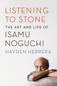 Listening to Stone : The Art and Life of Isamu Noguchi - Hayden Herrera