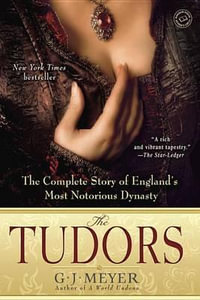 The Tudors : The Complete Story of England's Most Notorious Dynasty - G. J. Meyer