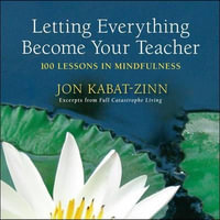 Letting Everything Become Your Teacher : 100 Lessons in Mindfulness - Jon Kabat-Zinn