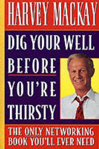 Dig Your Well before You're Thirsty : The only networking book you'll ever need - Harvey Mackay