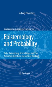 Epistemology and Probability : Bohr, Heisenberg, Schrodinger, and the Nature of Quantum-Theoretical Thinking - Arkady Plotnitsky