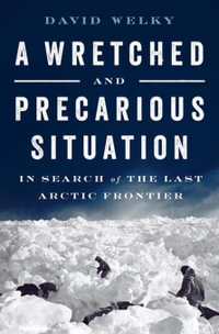 A Wretched and Precarious Situation : In Search of the Last Arctic Frontier - David Welky