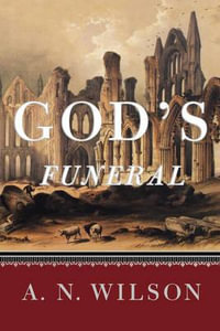 God's Funeral : A Biography of Faith and Doubt in Western Civilization - A N Wilson