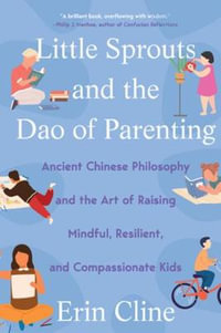 Little Sprouts and the Dao of Parenting : Ancient Chinese Philosophy and the Art of Raising Mindful, Resilient, and Compassionate Kids - Erin Cline