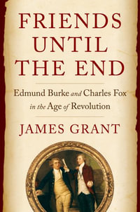 Friends Until the End : Edmund Burke and Charles Fox in the Age of Revolution - James Grant