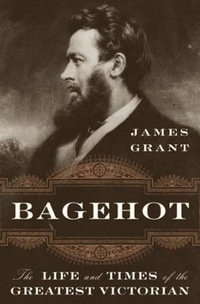 Bagehot : The Life and Times of the Greatest Victorian - James Grant