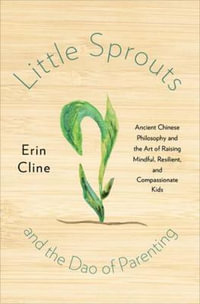 Little Sprouts and the Dao of Parenting : Ancient Chinese Philosophy and the Art of Raising Mindful, Resilient, and Compassionate Kids - Erin Cline