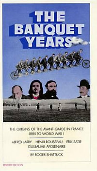 The Banquet Years : The Origins of the Avant-Garde in France, 1885 to World War I - Roger Shattuck