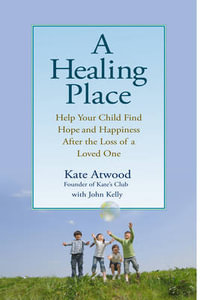 A Healing Place : Help Your Child Find Hope and Happiness After the Loss of aLoved One - John Kelly