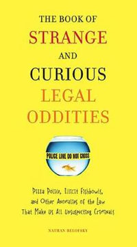 Book of Strange and Curious Legal Oddities : Pizza Police, Illicit Fishbowls, & Other Anomalies of the Law that Make Us All Unsuspecting Criminals The - Nathan Belofsky