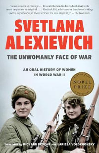 The Unwomanly Face of War : An Oral History of Women in World War II - Svetlana Alexievich