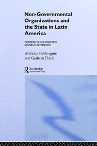 Non-Governmental Organizations and the State in Latin America : Rethinking Roles in Sustainable Agricultural Development - Anthony Bebbington