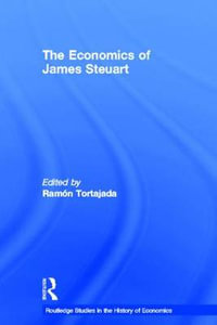 The Economics of James Steuart : Routledge Studies in the History of Economics, 26 - Ramon Tortajada