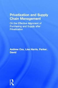 Privatization and Supply Chain Management : On the Effective Alignment of Purchasing and Supply after Privatization - Andrew Cox