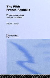 The Fifth French Republic : Presidents, Politics and Personalities : A Study of French Political Culture - Philip Thody