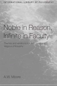 Noble in Reason, Infinite in Faculty : Themes and Variations in Kants Moral and Religious Philosophy - A.W. Moore