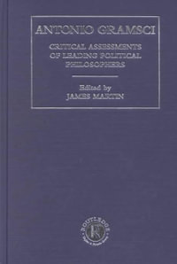 Antonio Gramsci : Critical Assessments of Leading Political Philosophers - James Martin