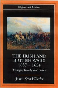 The Irish and British Wars, 1637-1654 : Triumph, Tragedy, and Failure - James Scott Wheeler