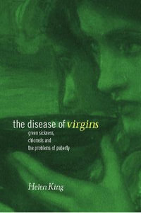 The Disease of Virgins : Green Sickness, Chlorosis and the Problems of Puberty - Helen King