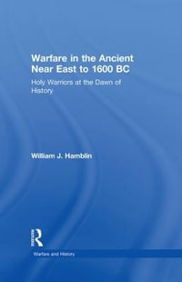 Warfare in the Ancient Near East to 1600 BC : Holy Warriors at the Dawn of History - William J. Hamblin