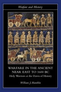 Warfare in the Ancient Near East to 1600 BC : Holy Warriors at the Dawn of History - William J. Hamblin